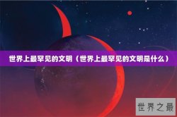 世界上最罕见的文明（世界上最罕见的文明是什么）