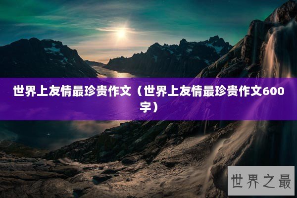 世界上友情最珍贵作文（世界上友情最珍贵作文600字）