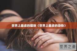 世界上最皮的猫咪（世界上最皮的动物）