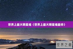 世界上最火明星谁（世界上最火明星谁最帅）