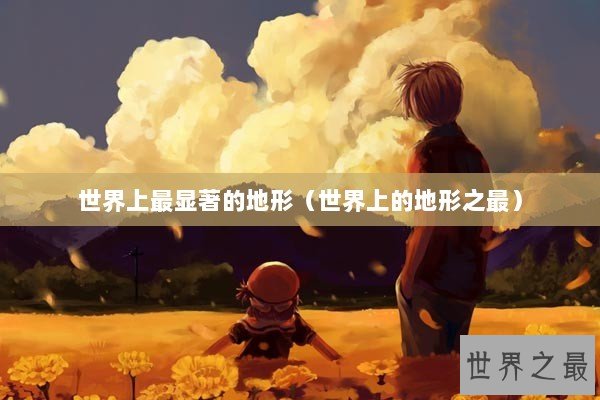 世界上最显著的地形(世界上的地形之最) 世界上最显著的地形(世界上的地形之最)