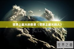世界上最火的意思（世界上最火的人）