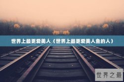 世界上最更爱美人（世界上最更爱美人鱼的人）