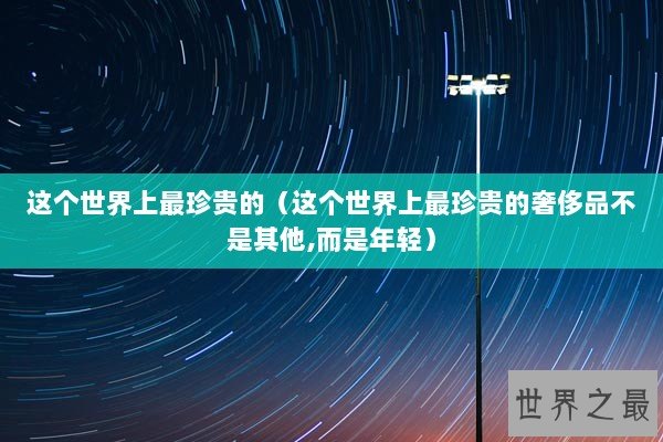 这个世界上最珍贵的（这个世界上最珍贵的奢侈品不是其他,而是年轻）