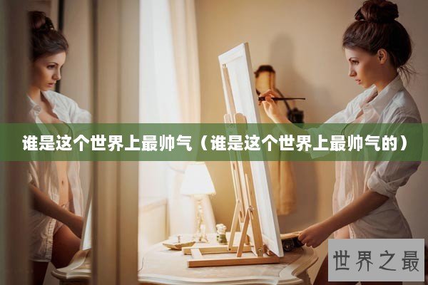谁是这个世界上最帅气（谁是这个世界上最帅气的）