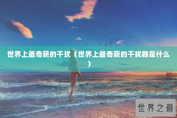 世界上最奇葩的干扰（世界上最奇葩的干扰器是什么）