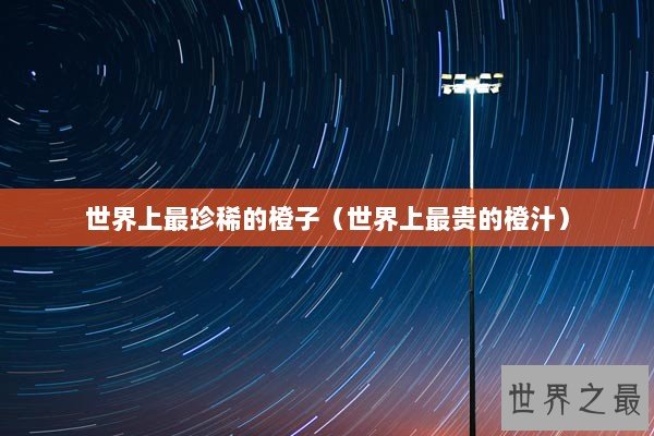 世界上最珍稀的橙子（世界上最贵的橙汁）