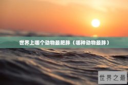 世界上哪个动物最肥胖（哪种动物最胖）