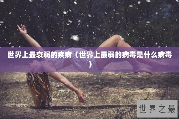 世界上最衰弱的疾病（世界上最弱的病毒是什么病毒）