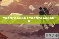世界上物产最丰富岛屿（世界上物产最丰富岛屿是什么）