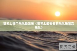 世界上哪个乐队最出名（世界上最著名的乐队是哪支乐队）