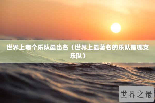 世界上哪个乐队最出名（世界上最著名的乐队是哪支乐队）