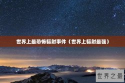 世界上最恐怖辐射事件（世界上辐射最强）