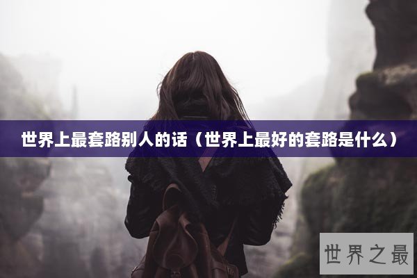 世界上最套路别人的话（世界上最好的套路是什么）