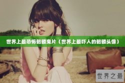 世界上最恐怖骷髅鬼片（世界上最吓人的骷髅头像）