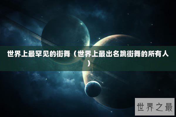 世界上最罕见的街舞（世界上最出名跳街舞的所有人）