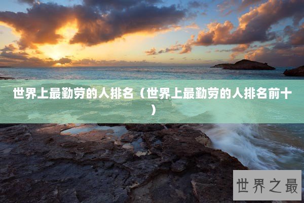 世界上最勤劳的人排名（世界上最勤劳的人排名前十）