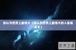 你认为世界上最伟大（你认为世界上最伟大的人是谁英文）