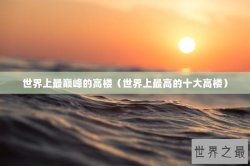 世界上最巅峰的高楼（世界上最高的十大高楼）