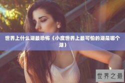 世界上什么湖最恐怖（小度世界上最可怕的湖是哪个湖）