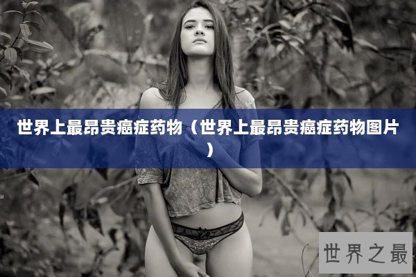 世界上最昂贵癌症药物（世界上最昂贵癌症药物图片）