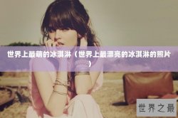世界上最萌的冰淇淋（世界上最漂亮的冰淇淋的照片）
