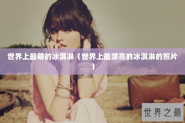 世界上最萌的冰淇淋（世界上最漂亮的冰淇淋的照片）