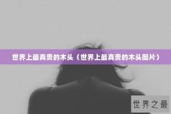 世界上最真贵的木头（世界上最真贵的木头图片）