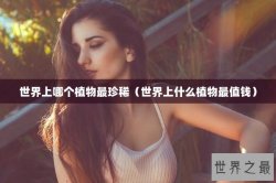 世界上哪个植物最珍稀（世界上什么植物最值钱）