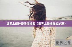 世界上最神奇沙漠排名（世界上最神秘的沙漠）