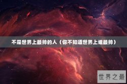 不是世界上最帅的人（你不知道世界上谁最帅）