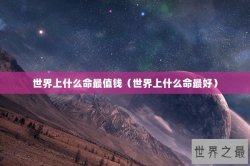世界上什么命最值钱（世界上什么命最好）