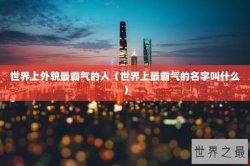 世界上外貌最霸气的人（世界上最霸气的名字叫什么）