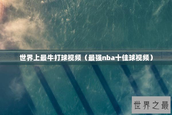 世界上最牛打球视频（最强nba十佳球视频）