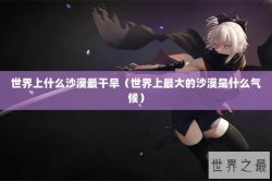 世界上什么沙漠最干旱（世界上最大的沙漠是什么气候）