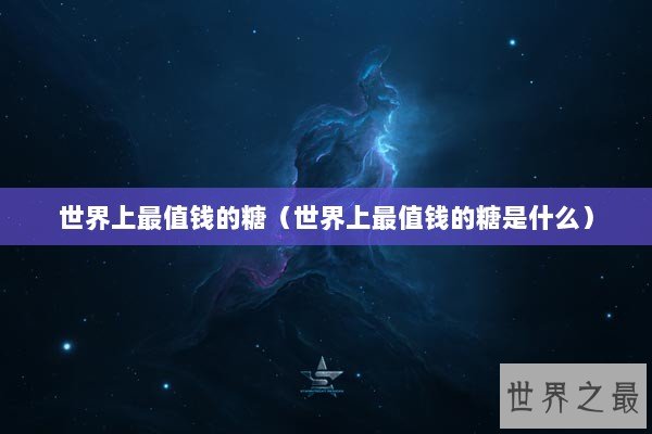 世界上最值钱的糖（世界上最值钱的糖是什么）