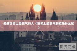 谁是世界上最霸气的人（世界上最霸气的歌是什么歌）