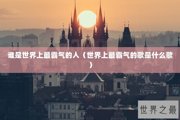谁是世界上最霸气的人（世界上最霸气的歌是什么歌）