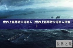 世界上最尊敬父母的人（世界上最尊敬父母的人是谁）