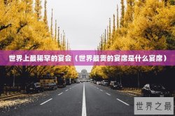 世界上最稀罕的宴会（世界最贵的宴席是什么宴席）