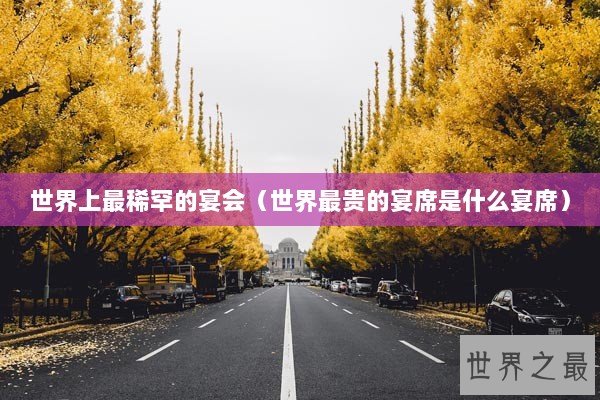 世界上最稀罕的宴会（世界最贵的宴席是什么宴席）