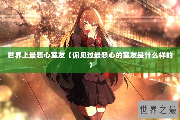 世界上最恶心室友（你见过最恶心的室友是什么样的）