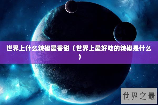 世界上什么辣椒最香甜（世界上最好吃的辣椒是什么）