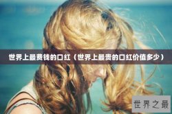 世界上最费钱的口红（世界上最贵的口红价值多少）