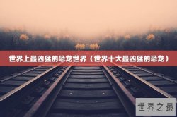 世界上最凶猛的恐龙世界（世界十大最凶猛的恐龙）