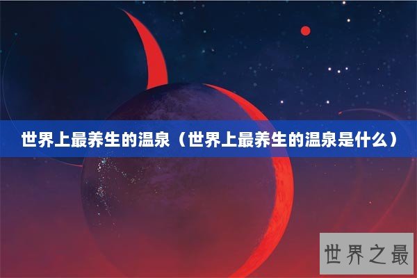 世界上最养生的温泉(世界上最养生的温泉是什么) 世界上最养生的温泉(世界上最养生的温泉是什么)