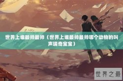 世界上谁最帅最帅（世界上谁最帅最帅哪个动物的叫声瑞奇宝宝）