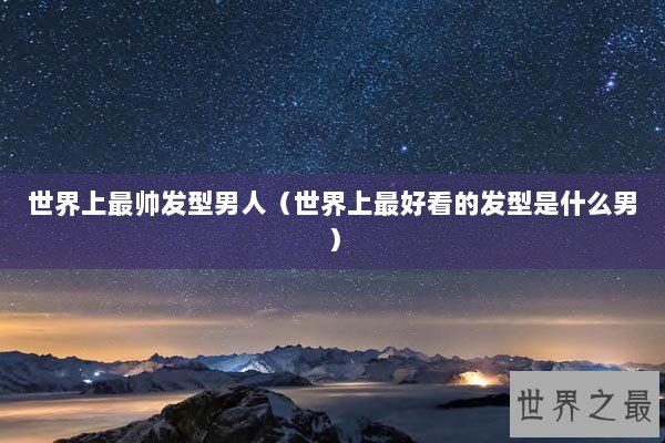 世界上最帅发型男人（世界上最好看的发型是什么男）