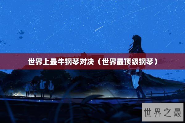 世界上最牛钢琴对决（世界最顶级钢琴）