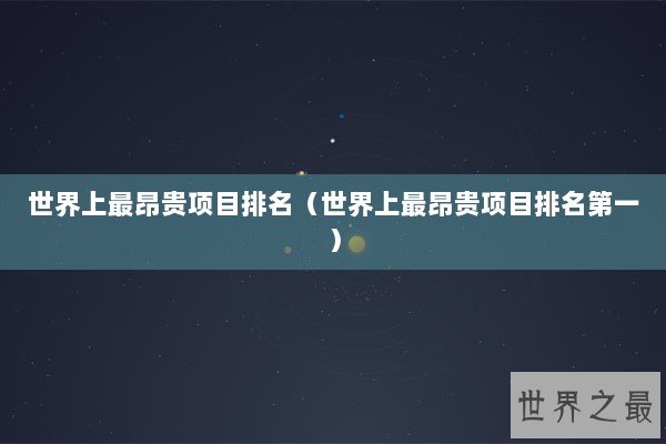 世界上最昂贵项目排名（世界上最昂贵项目排名第一）